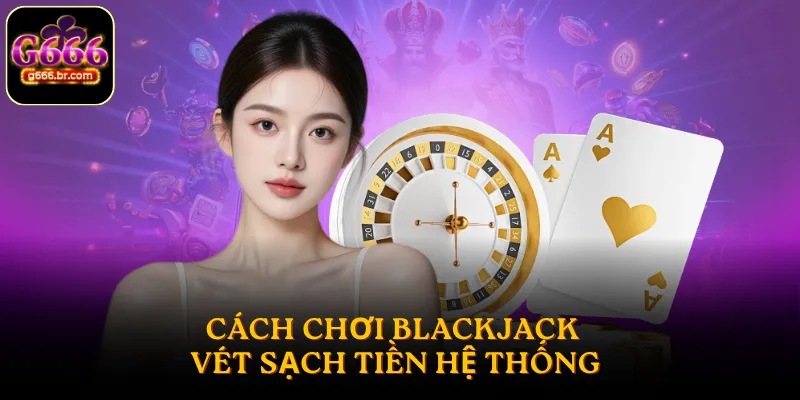Cách chơi Blackjack vét sạch tiền hệ thống