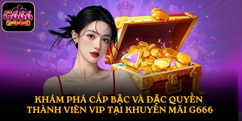 Khám phá cấp bậc và đặc quyền thành viên VIP tại khuyến mãi G666