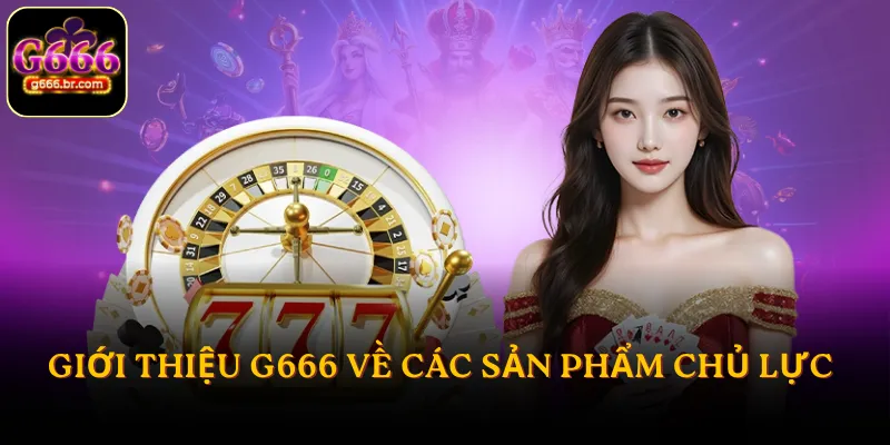 Giới thiệu G666 về các sản phẩm chủ lực
