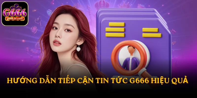 Hướng dẫn tiếp cận tin tức G666 hiệu quả