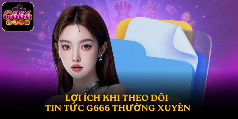 Lợi ích khi theo dõi tin tức G666 thường xuyên