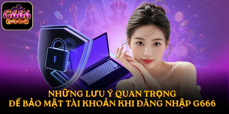 Những lưu ý quan trọng để bảo mật tài khoản khi đăng nhập G666