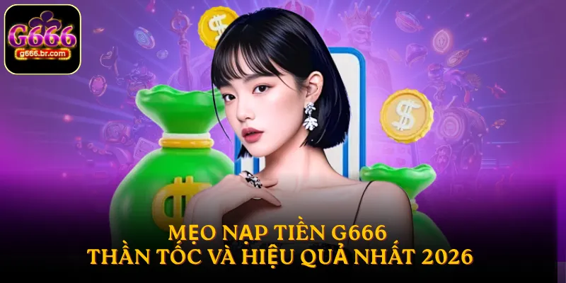 Mẹo nạp tiền G666 thần tốc và hiệu quả nhất 2026