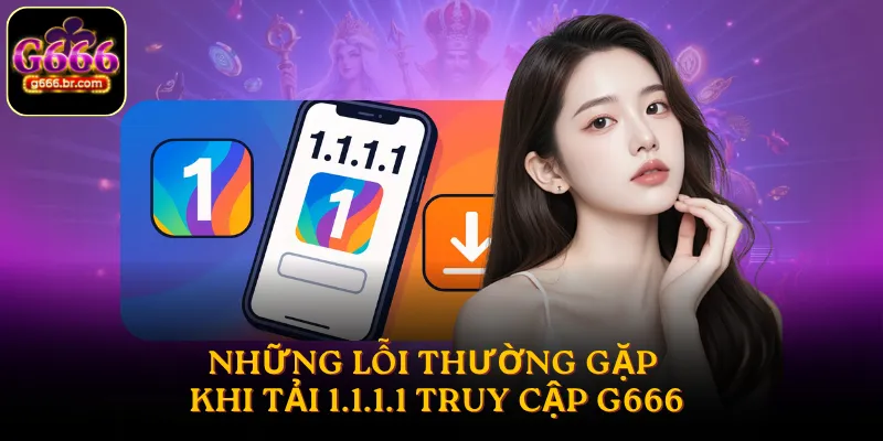 Những lỗi thường gặp khi tải 1.1.1.1 truy cập G666