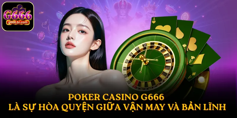 Poker casino G666 là sự hòa quyện giữa trí tuệ, vận may và bản lĩnh