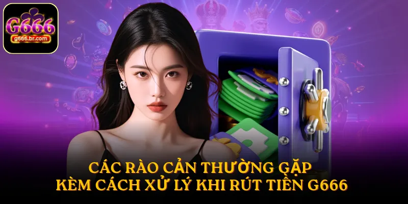 Các rào cản thường gặp kèm cách xử lý khi rút tiền G666