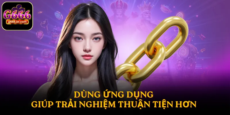 Sử dụng ứng dụng thay cho link vào G666 giúp trải nghiệm thuận tiện hơn