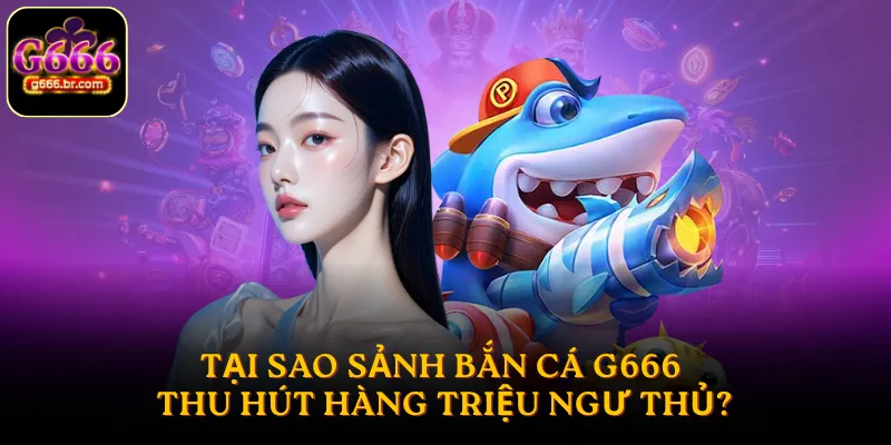 Tại sao sảnh bắn cá G666 thu hút hàng triệu ngư thủ?