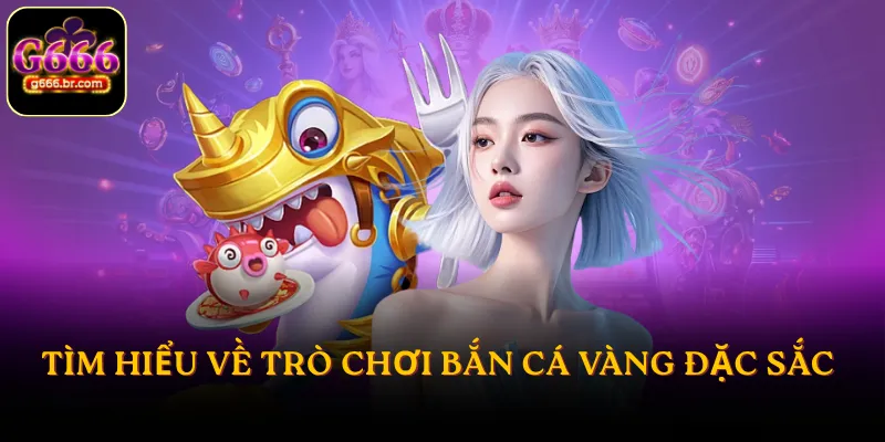 Tìm hiểu về trò chơi bắn cá Vàng đặc sắc