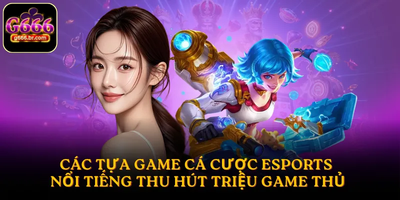 Các tựa game cá cược Esports nổi tiếng thu hút triệu game thủ